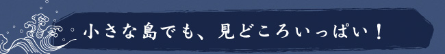 小さな島でも見どころいっぱい！